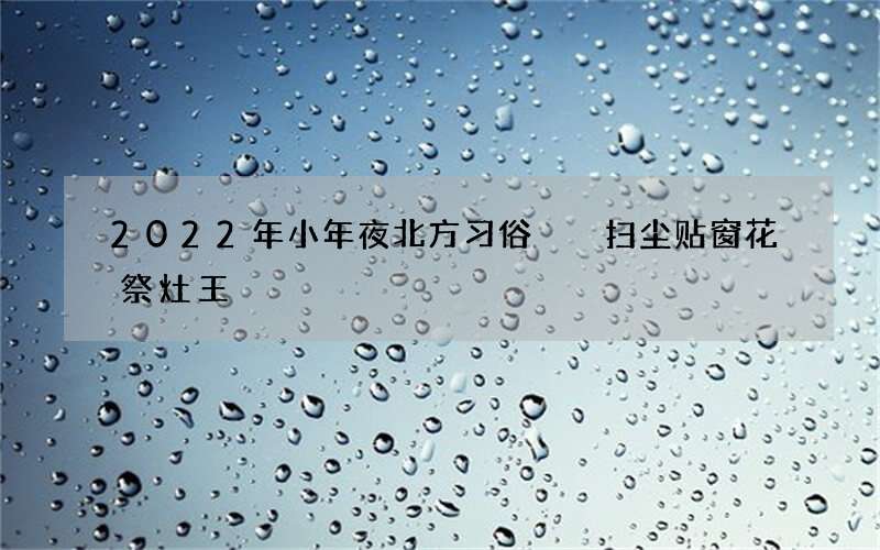 2022年小年夜北方习俗  扫尘贴窗花祭灶王
